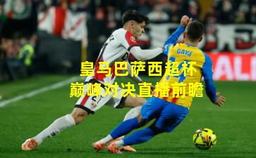 皇马巴萨西超杯巅峰对决直播前瞻