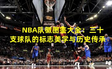 NBA队徽图鉴大全：三十支球队的标志美学与历史传承