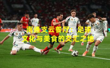  南通支云餐厅：足球文化与美食的交汇之地