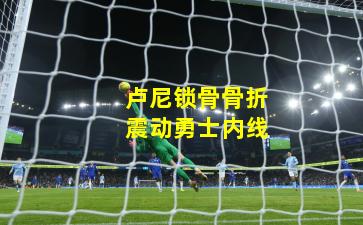 卢尼锁骨骨折震动勇士内线