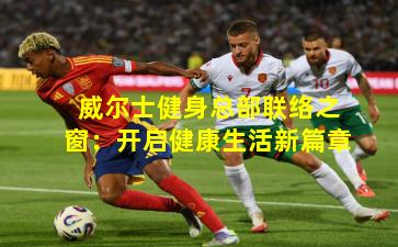 威尔士健身总部联络之窗:开启健康生活新篇章