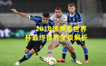 2018俄罗斯世界杯最终排名全景解析