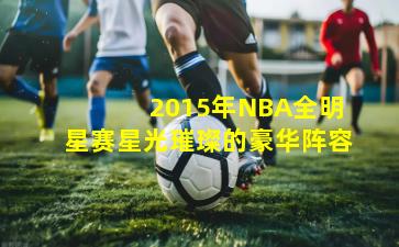 2015年NBA全明星赛星光璀璨的豪华阵容