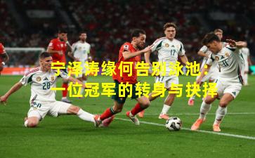 宁泽涛缘何告别泳池：一位冠军的转身与抉择