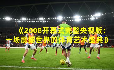 《2008开幕式完整央视版：一场震撼世界的体育艺术盛典》