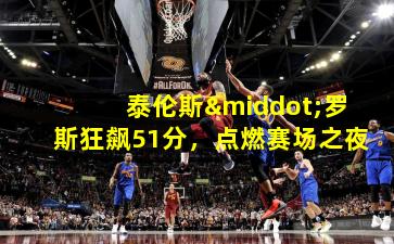 泰伦斯·罗斯狂飙51分，点燃赛场之夜