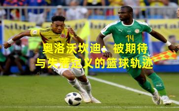 奥洛沃坎迪：被期待与失落定义的篮球轨迹