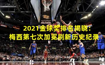 2021金球奖排名揭晓:梅西第七次加冕刷新历史纪录